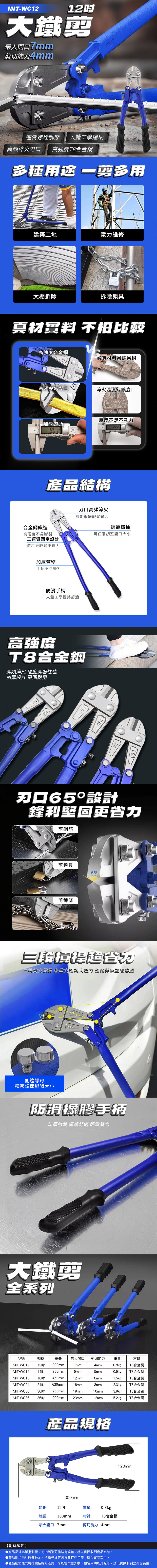 MIT-WC12大鐵最大開口7mm剪切能力4mm連螺栓調節 人體工學握柄高頻 高強度合金鋼多種 剪多用建築工地電力維修大棚拆除拆除鎖具真材 不怕比較高強度合金鋼劣質材料易鏽易損高頻淬火刃口淬火溫度錯誤崩口加厚刀頭 厚度不足不夠力產品結構合金鋼鍛造高硬度不易斷裂連臂固定設計使用更輕鬆不費力刃口高頻淬火剪斷鋼筋輕鬆省力調節螺栓可任意調整開口大小加厚管壁手柄不易彎折防滑手柄人體工學握持舒適高強度T8合金鋼高頻淬火 硬度高韌性佳加厚設計 耐用4503075024600刃口65設計鋒利堅固更省力剪鋼筋剪鎖具65°剪鍊條三三段省力槓桿 多重加大扭力 輕鬆剪斷堅硬物體側邊螺母精密調節縫隙大小防滑橡膠手柄加厚材質 握感舒適 輕鬆發力大鐵剪全系列型號規格總長最大開口剪切能力重量材質MIT-WC12 12MIT-WC14 14 350mmMIT-WC18 18MIT-WC24 24吋MIT-WC30MIT-WC3630吋 750mm300mm7mm4mm0.8kgT8合金鋼9mm5mm0.9kgT8合金鋼450mm12mm6mm1.5kgT8合金鋼630mm16mm8mm2.3kgT8合金鋼19mm10mm3.9kgT8合金鋼36吋 900mm23mm12mm5.2kgT8合金鋼1800產品規格300mm120mm規格12吋總長300mm重量 0.8kg材質T8合金鋼最大開口 7mm剪切能力 4mm【訂購須知】▶產品尺寸為單批測量,每批製造可能略有誤差,請以實際收到商品為準。▶產品圖片由於設備顯示、拍攝光線等因素會存在色差,請以實物為主。●產品細節樣式每批製造略有差異,可能會改變外觀、顏色或功能升級等,請以實際收到之商品為主。