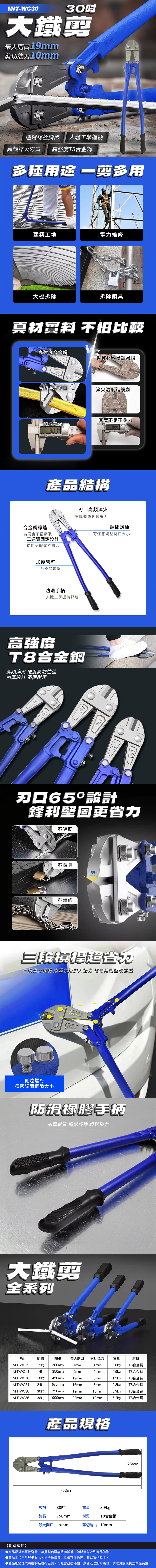 MIT-WC3030大鐵最大開口19mm剪切能力10mm連螺栓調節 人體工學握柄高頻 高強度合金鋼多種 剪多用建築工地電力維修大棚拆除拆除鎖具真材 不怕比較高強度合金鋼劣質材料易鏽易損高頻淬火刃口淬火溫度錯誤崩口加厚刀頭 厚度不足不夠力產品結構合金鋼鍛造高硬度不易斷裂連臂固定設計使用更輕鬆不費力刃口高頻淬火剪斷鋼筋輕鬆省力調節螺栓可任意調整開口大小加厚管壁手柄不易彎折防滑手柄人體工學握持舒適高強度T8合金鋼高頻淬火 硬度高韌性佳加厚設計 耐用4503075024600刃口65設計鋒利堅固更省力剪鋼筋剪鎖具65°剪鍊條三三段省力槓桿 多重加大扭力 輕鬆剪斷堅硬物體側邊螺母精密調節縫隙大小防滑橡膠手柄加厚材質 握感舒適 輕鬆發力大鐵剪全系列型號規格總長最大開口剪切能力重量材質MIT-WC12 12MIT-WC14 14 350mmMIT-WC18 18MIT-WC24 24吋MIT-WC30MIT-WC3630吋 750mm300mm7mm4mm0.8kgT8合金鋼9mm5mm0.9kgT8合金鋼450mm12mm6mm1.5kgT8合金鋼630mm16mm8mm2.3kgT8合金鋼19mm10mm3.9kgT8合金鋼36吋 900mm23mm12mm5.2kgT8合金鋼產品規格750mm規格 30吋總長重量3.9kg750mm材質 T8合金鋼最大開口 19mm剪切能力 10mm175mm【訂購須知】產品尺寸為單批測量,每批製造可能略有誤差,請以實際收到商品為準。▶產品圖片由於設備顯示、拍攝光線等因素會存在色差,請以實物為主。●產品細節樣式每批製造略有差異,可能會改變外觀、顏色或功能升級等,請以實際收到之商品為主。