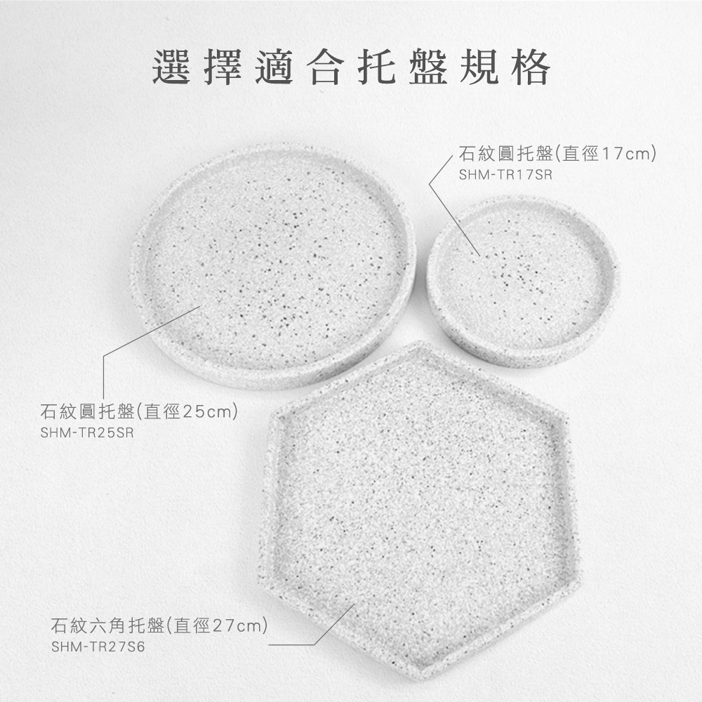 選擇適合托盤規格石紋圓托盤直徑25cm)SHM-TR25SR石紋六角托盤(直徑27cm)SHM-TR27S6石紋圓托盤(直徑17cm)SHM-TR17SR