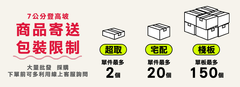 7公分登高坡商品寄送包裝限制超取宅配棧板單件最多單件最多單板最多大量批發 採購下單前可多利用線上客服詢問 個20個150