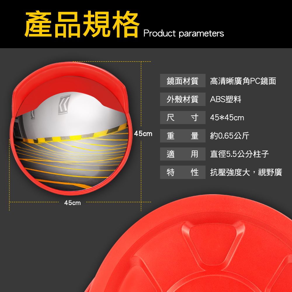 產品規格45cmProduct parameters45cm鏡面材質高清晰廣角PC鏡面外殼材質ABS塑料尺寸 45*45cm重 量約0.65公斤適 直徑5.5公分柱子 性 抗壓強度大,視野廣